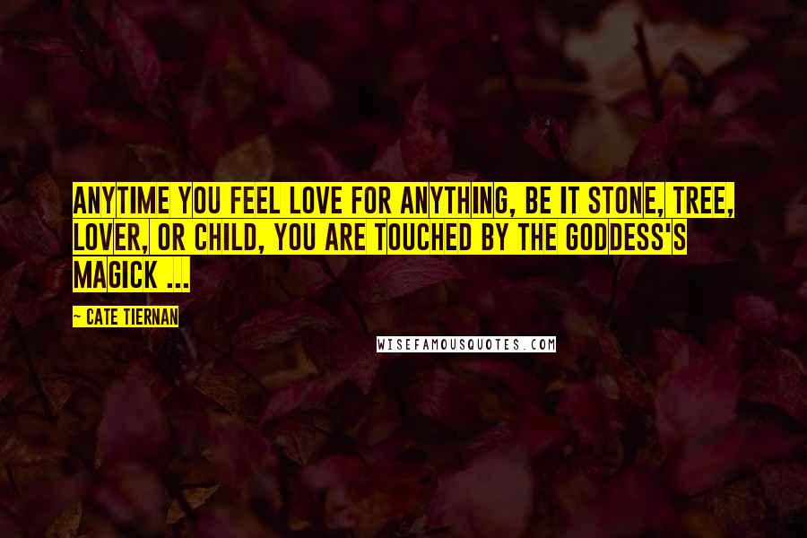 Cate Tiernan Quotes: Anytime you feel love for anything, be it stone, tree, lover, or child, you are touched by the Goddess's magick ...