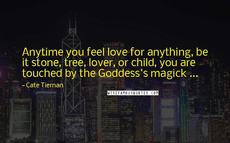 Cate Tiernan Quotes: Anytime you feel love for anything, be it stone, tree, lover, or child, you are touched by the Goddess's magick ...