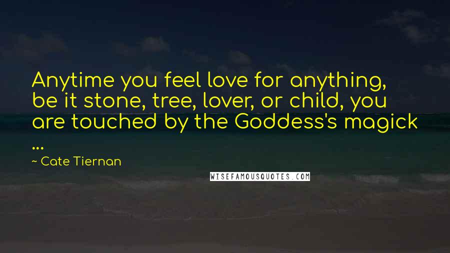 Cate Tiernan Quotes: Anytime you feel love for anything, be it stone, tree, lover, or child, you are touched by the Goddess's magick ...