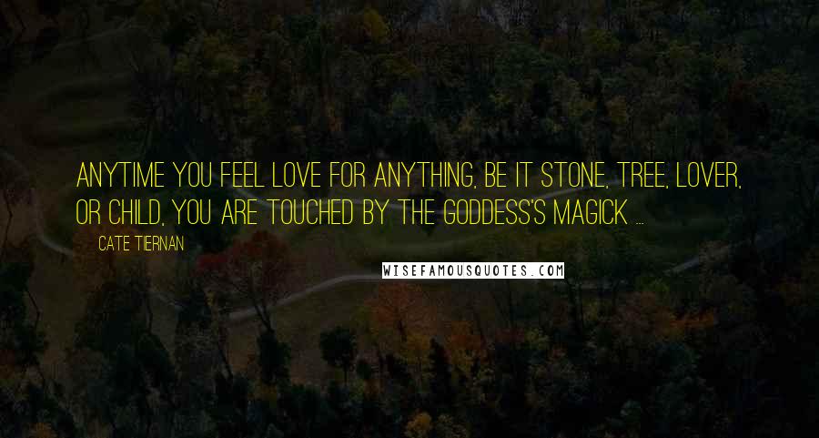 Cate Tiernan Quotes: Anytime you feel love for anything, be it stone, tree, lover, or child, you are touched by the Goddess's magick ...