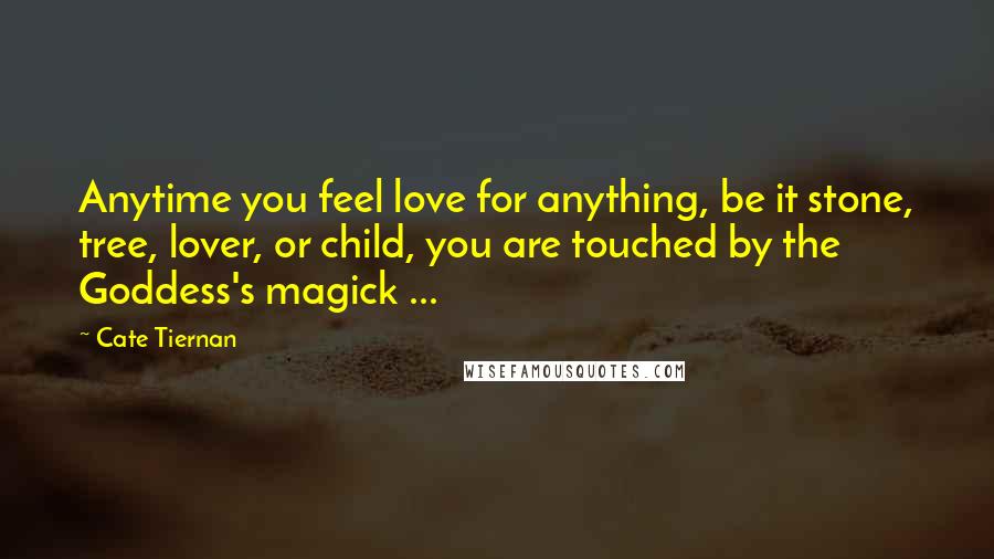 Cate Tiernan Quotes: Anytime you feel love for anything, be it stone, tree, lover, or child, you are touched by the Goddess's magick ...