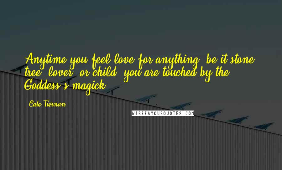 Cate Tiernan Quotes: Anytime you feel love for anything, be it stone, tree, lover, or child, you are touched by the Goddess's magick ...