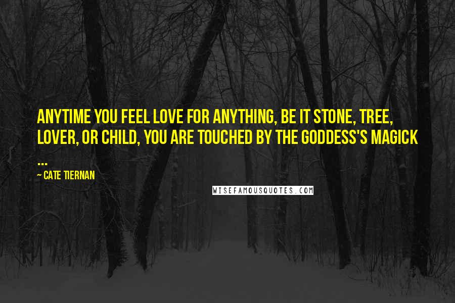 Cate Tiernan Quotes: Anytime you feel love for anything, be it stone, tree, lover, or child, you are touched by the Goddess's magick ...