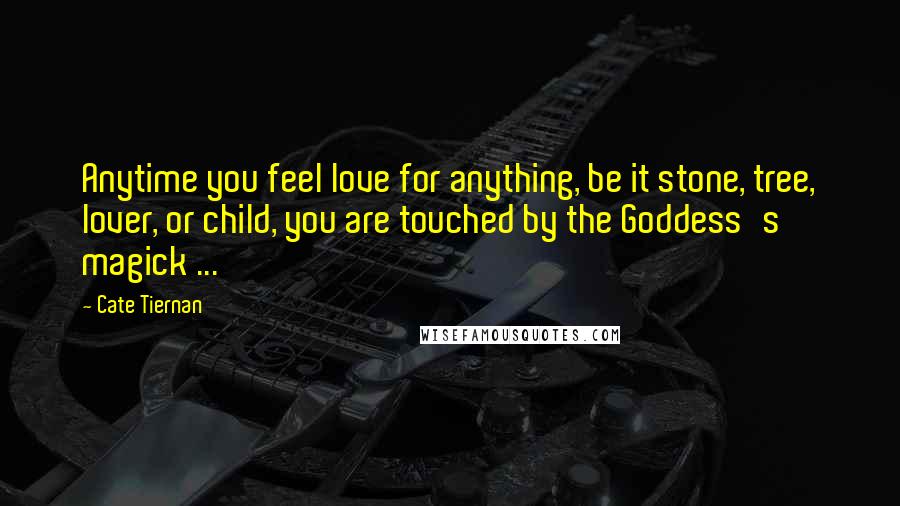 Cate Tiernan Quotes: Anytime you feel love for anything, be it stone, tree, lover, or child, you are touched by the Goddess's magick ...