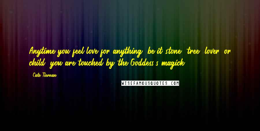 Cate Tiernan Quotes: Anytime you feel love for anything, be it stone, tree, lover, or child, you are touched by the Goddess's magick ...