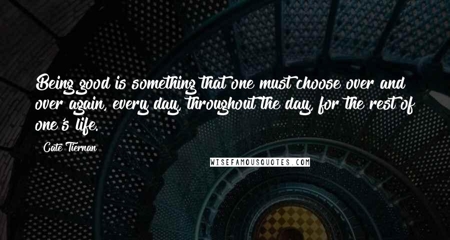 Cate Tiernan Quotes: Being good is something that one must choose over and over again, every day, throughout the day, for the rest of one's life.