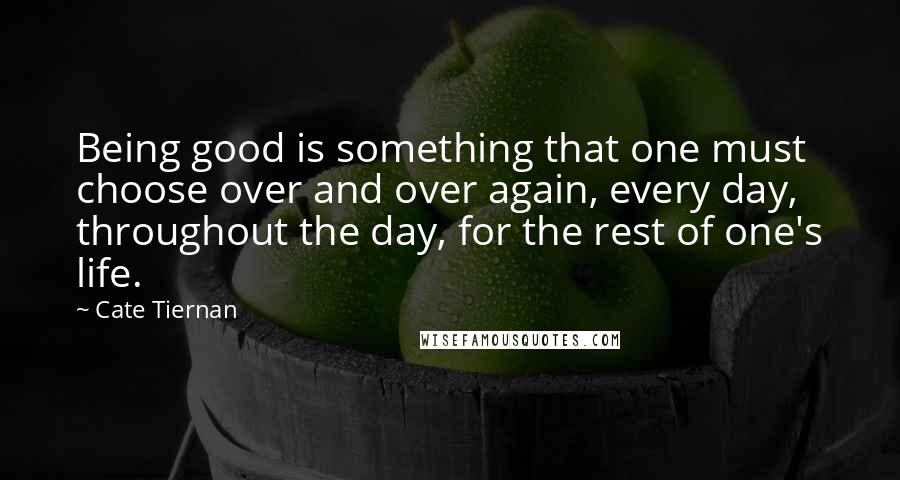 Cate Tiernan Quotes: Being good is something that one must choose over and over again, every day, throughout the day, for the rest of one's life.