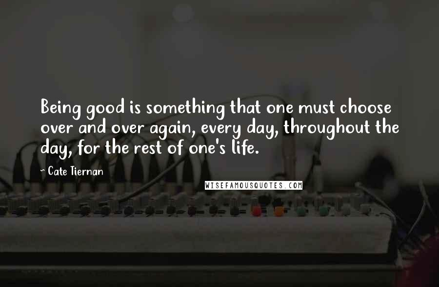 Cate Tiernan Quotes: Being good is something that one must choose over and over again, every day, throughout the day, for the rest of one's life.