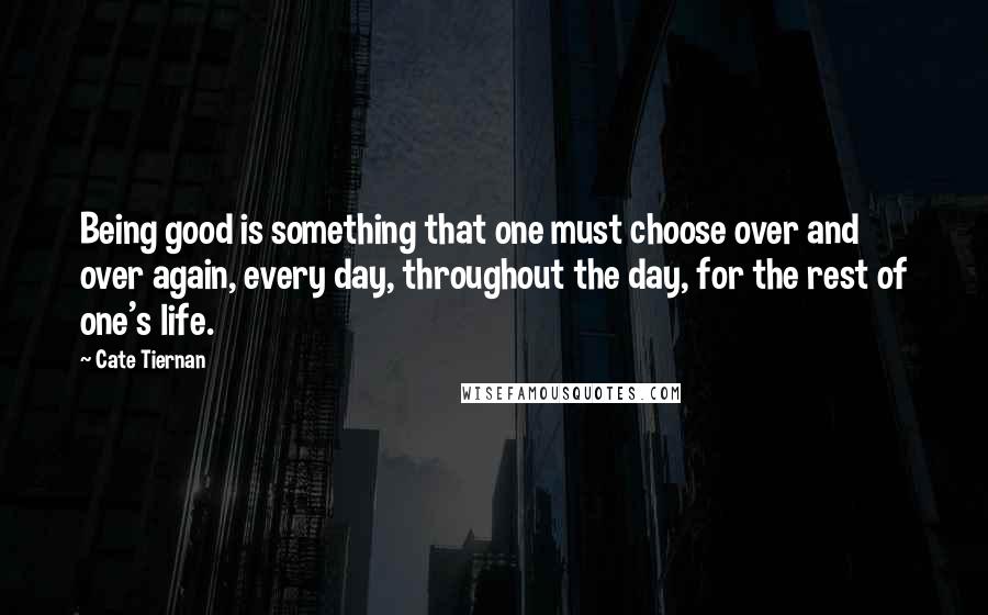 Cate Tiernan Quotes: Being good is something that one must choose over and over again, every day, throughout the day, for the rest of one's life.