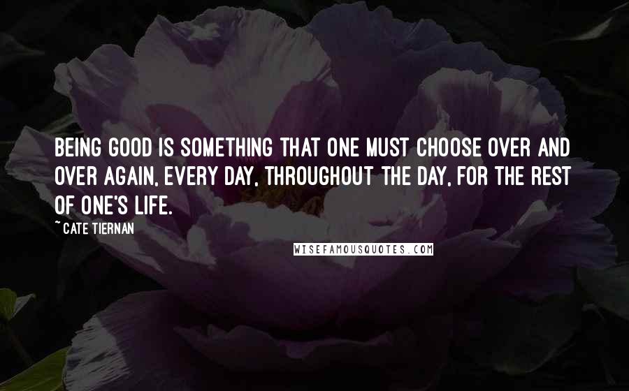 Cate Tiernan Quotes: Being good is something that one must choose over and over again, every day, throughout the day, for the rest of one's life.