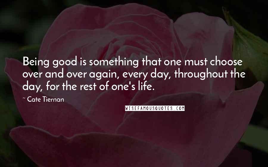 Cate Tiernan Quotes: Being good is something that one must choose over and over again, every day, throughout the day, for the rest of one's life.