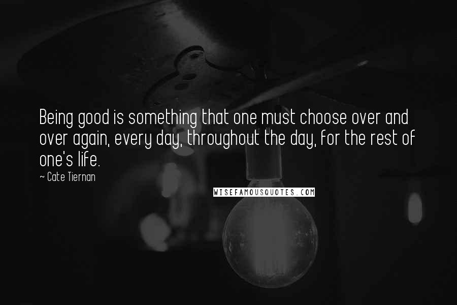 Cate Tiernan Quotes: Being good is something that one must choose over and over again, every day, throughout the day, for the rest of one's life.