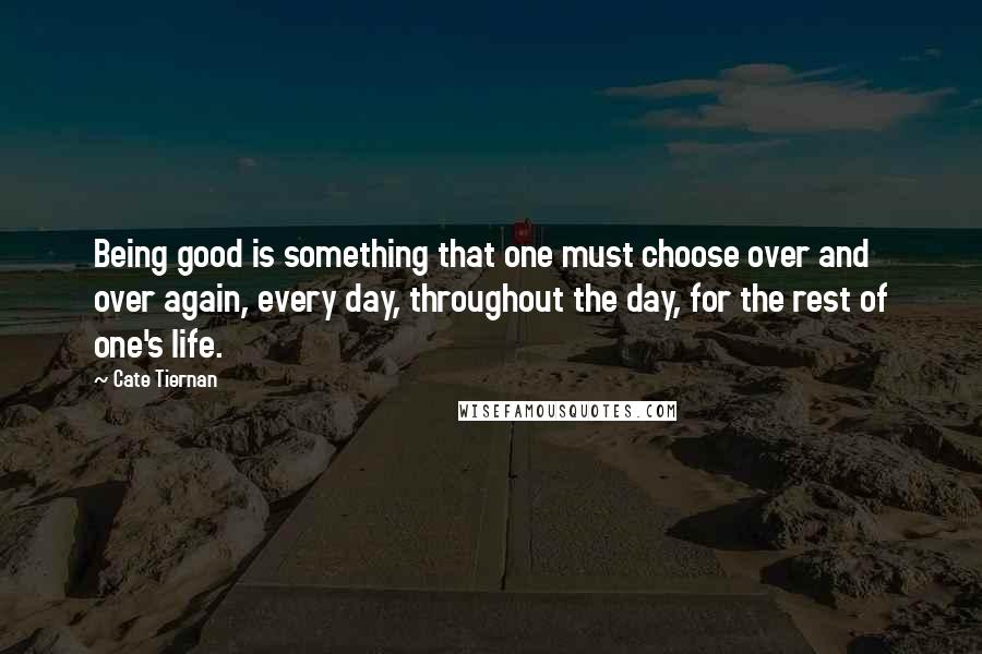 Cate Tiernan Quotes: Being good is something that one must choose over and over again, every day, throughout the day, for the rest of one's life.