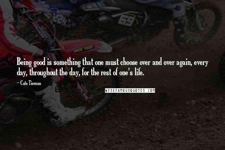 Cate Tiernan Quotes: Being good is something that one must choose over and over again, every day, throughout the day, for the rest of one's life.