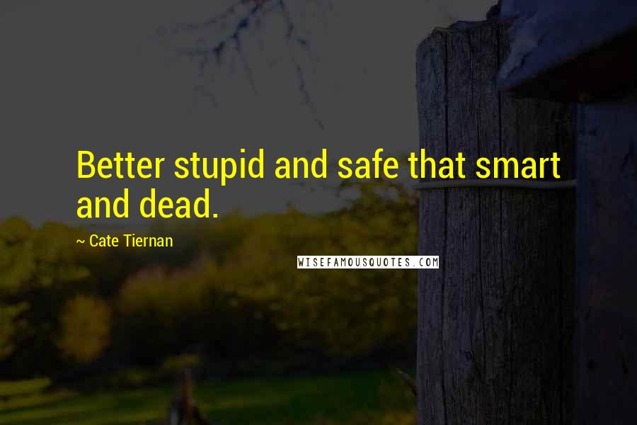 Cate Tiernan Quotes: Better stupid and safe that smart and dead.