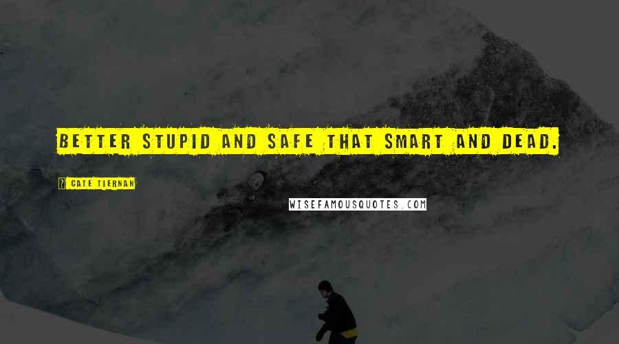 Cate Tiernan Quotes: Better stupid and safe that smart and dead.