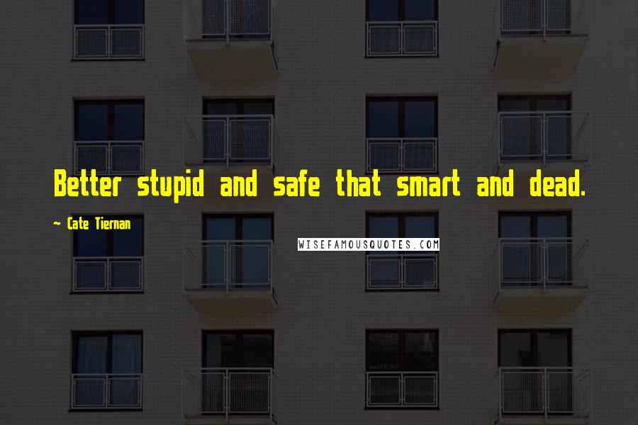 Cate Tiernan Quotes: Better stupid and safe that smart and dead.