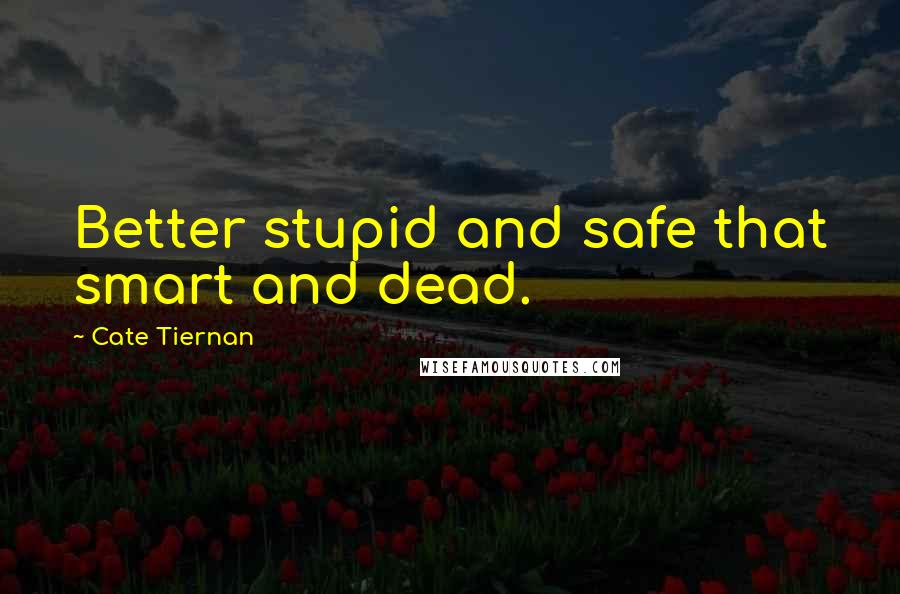 Cate Tiernan Quotes: Better stupid and safe that smart and dead.