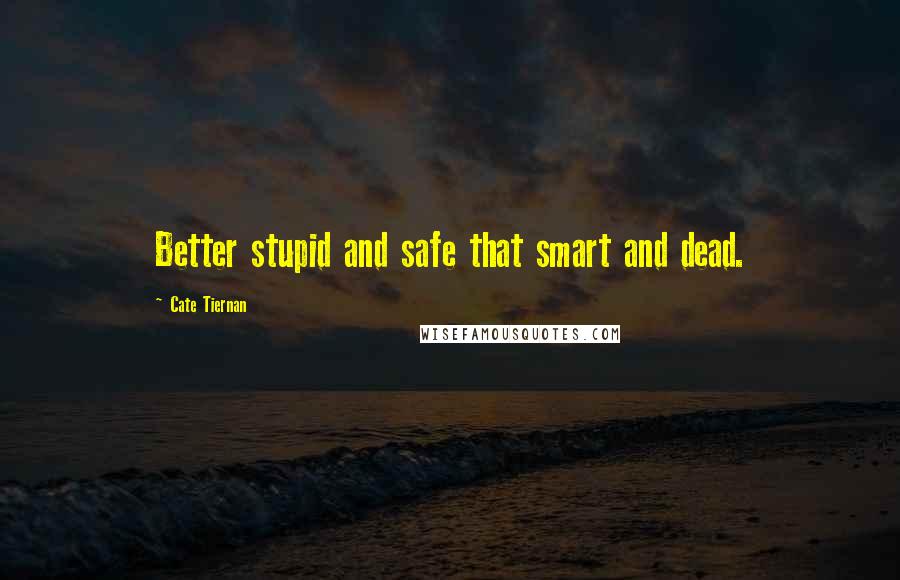 Cate Tiernan Quotes: Better stupid and safe that smart and dead.