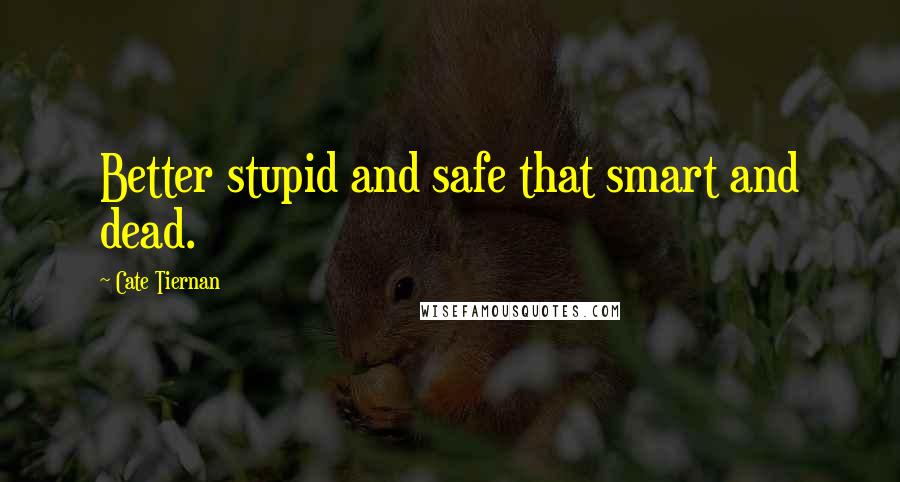 Cate Tiernan Quotes: Better stupid and safe that smart and dead.