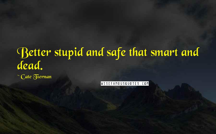 Cate Tiernan Quotes: Better stupid and safe that smart and dead.