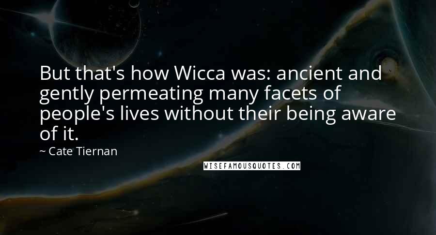 Cate Tiernan Quotes: But that's how Wicca was: ancient and gently permeating many facets of people's lives without their being aware of it.