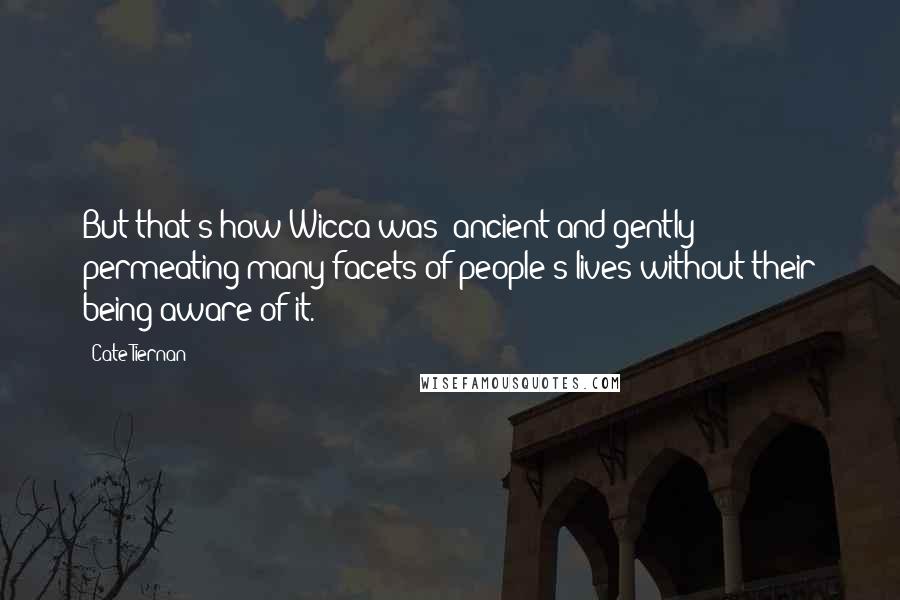 Cate Tiernan Quotes: But that's how Wicca was: ancient and gently permeating many facets of people's lives without their being aware of it.