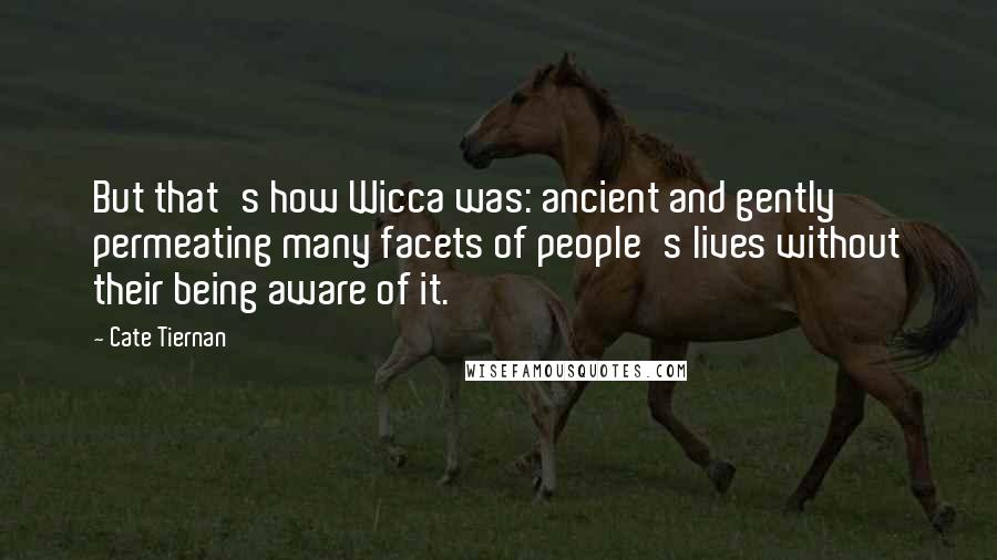 Cate Tiernan Quotes: But that's how Wicca was: ancient and gently permeating many facets of people's lives without their being aware of it.
