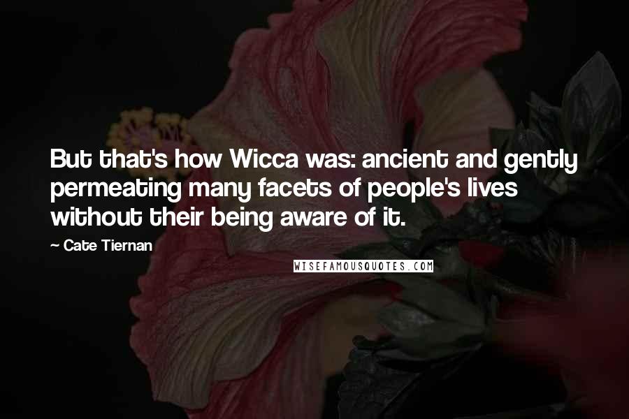 Cate Tiernan Quotes: But that's how Wicca was: ancient and gently permeating many facets of people's lives without their being aware of it.