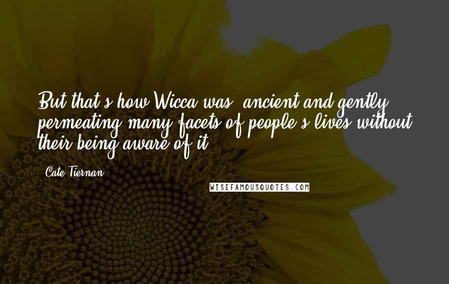 Cate Tiernan Quotes: But that's how Wicca was: ancient and gently permeating many facets of people's lives without their being aware of it.