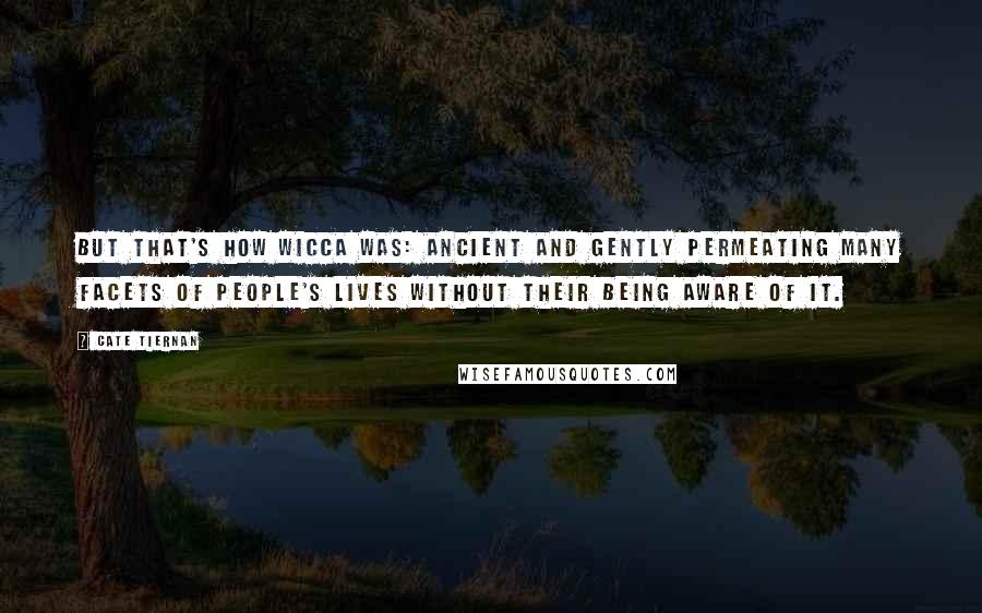 Cate Tiernan Quotes: But that's how Wicca was: ancient and gently permeating many facets of people's lives without their being aware of it.