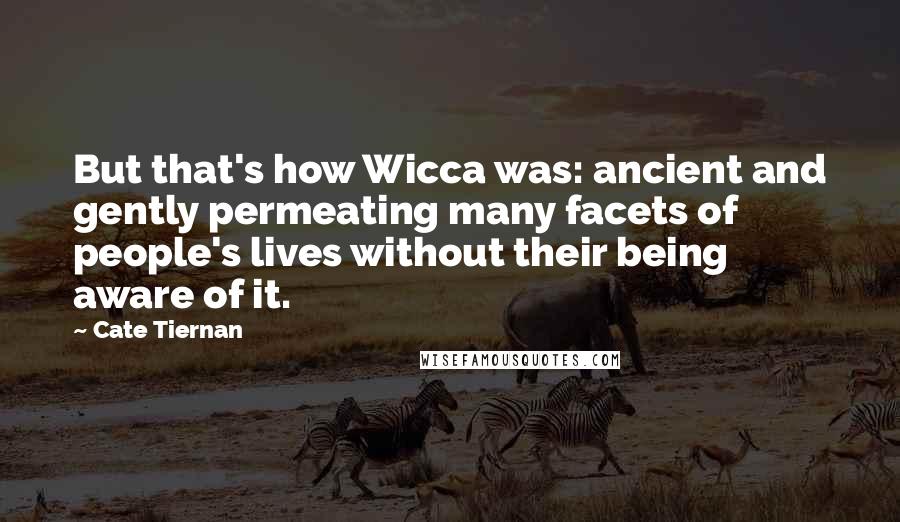 Cate Tiernan Quotes: But that's how Wicca was: ancient and gently permeating many facets of people's lives without their being aware of it.