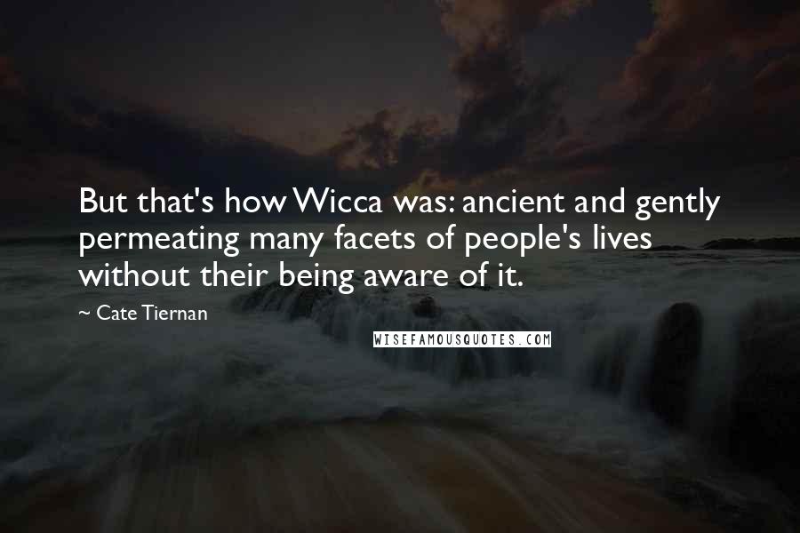 Cate Tiernan Quotes: But that's how Wicca was: ancient and gently permeating many facets of people's lives without their being aware of it.