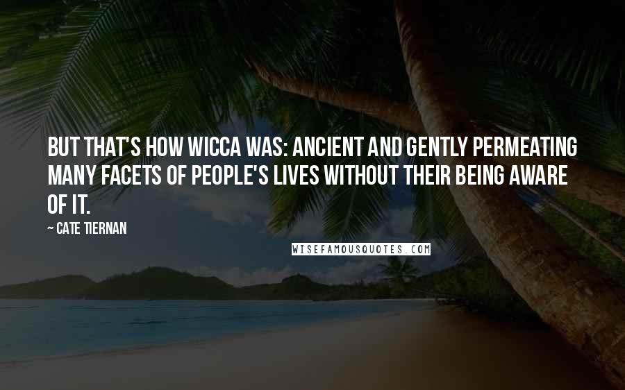 Cate Tiernan Quotes: But that's how Wicca was: ancient and gently permeating many facets of people's lives without their being aware of it.