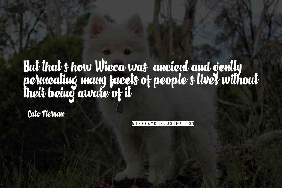 Cate Tiernan Quotes: But that's how Wicca was: ancient and gently permeating many facets of people's lives without their being aware of it.