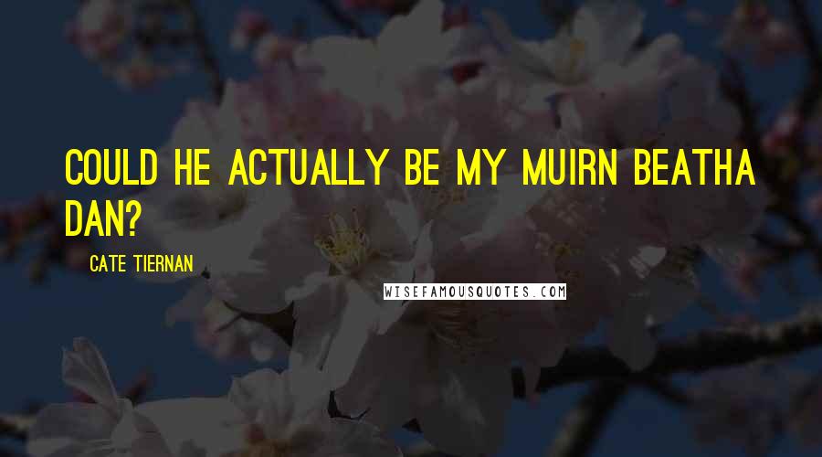 Cate Tiernan Quotes: Could he actually be my muirn beatha dan?