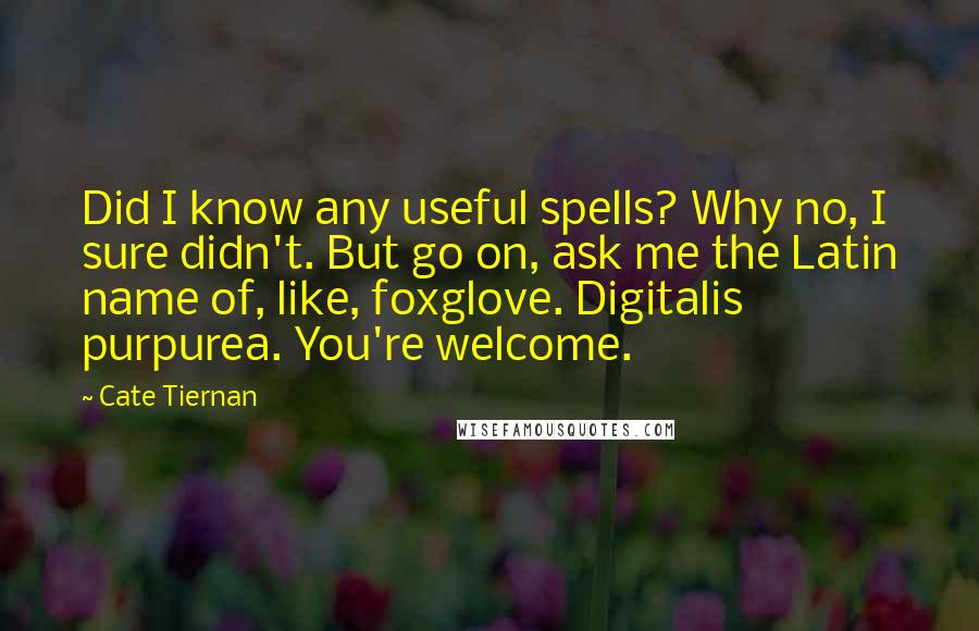 Cate Tiernan Quotes: Did I know any useful spells? Why no, I sure didn't. But go on, ask me the Latin name of, like, foxglove. Digitalis purpurea. You're welcome.
