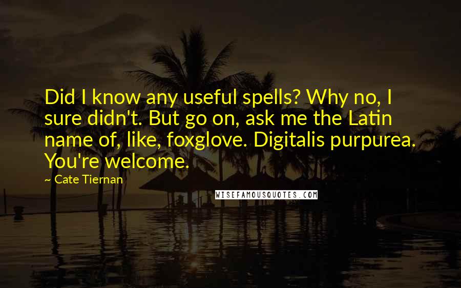 Cate Tiernan Quotes: Did I know any useful spells? Why no, I sure didn't. But go on, ask me the Latin name of, like, foxglove. Digitalis purpurea. You're welcome.