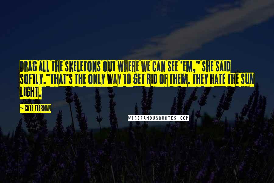 Cate Tiernan Quotes: Drag all the skeletons out where we can see 'em," she said softly."That's the only way to get rid of them. They hate the sun light.