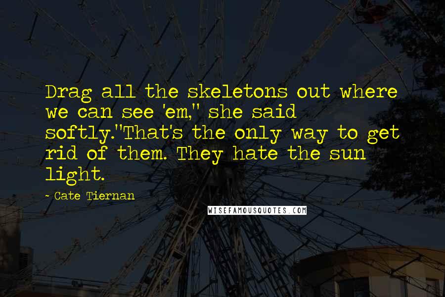 Cate Tiernan Quotes: Drag all the skeletons out where we can see 'em," she said softly."That's the only way to get rid of them. They hate the sun light.