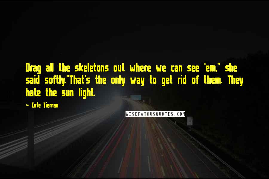 Cate Tiernan Quotes: Drag all the skeletons out where we can see 'em," she said softly."That's the only way to get rid of them. They hate the sun light.