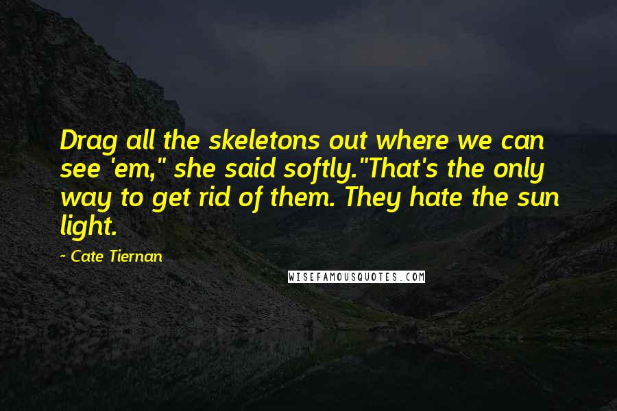 Cate Tiernan Quotes: Drag all the skeletons out where we can see 'em," she said softly."That's the only way to get rid of them. They hate the sun light.