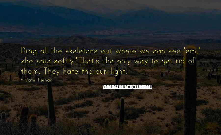 Cate Tiernan Quotes: Drag all the skeletons out where we can see 'em," she said softly."That's the only way to get rid of them. They hate the sun light.