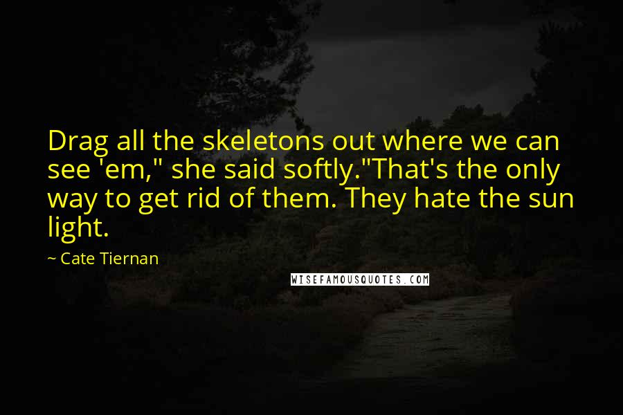 Cate Tiernan Quotes: Drag all the skeletons out where we can see 'em," she said softly."That's the only way to get rid of them. They hate the sun light.