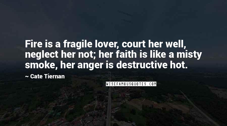 Cate Tiernan Quotes: Fire is a fragile lover, court her well, neglect her not; her faith is like a misty smoke, her anger is destructive hot.