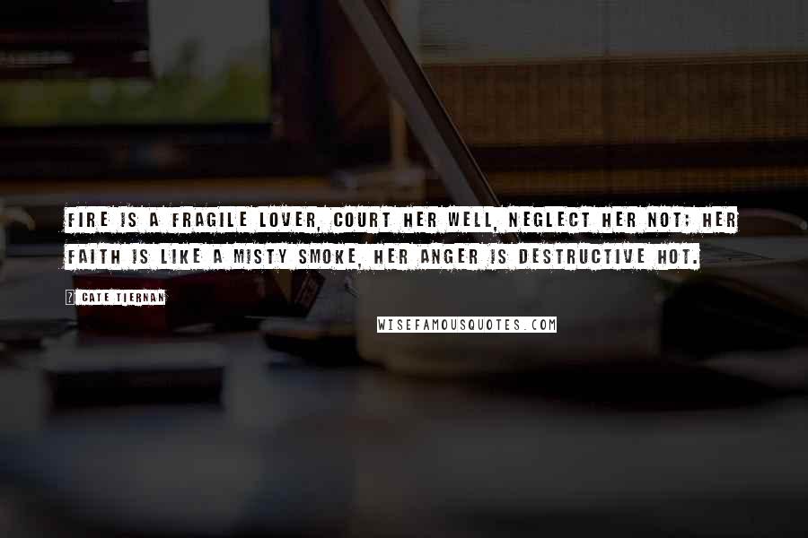 Cate Tiernan Quotes: Fire is a fragile lover, court her well, neglect her not; her faith is like a misty smoke, her anger is destructive hot.