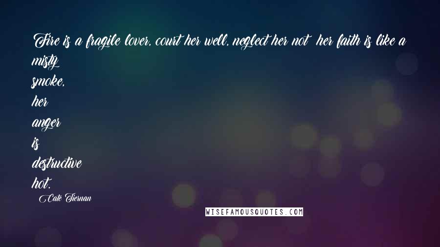 Cate Tiernan Quotes: Fire is a fragile lover, court her well, neglect her not; her faith is like a misty smoke, her anger is destructive hot.