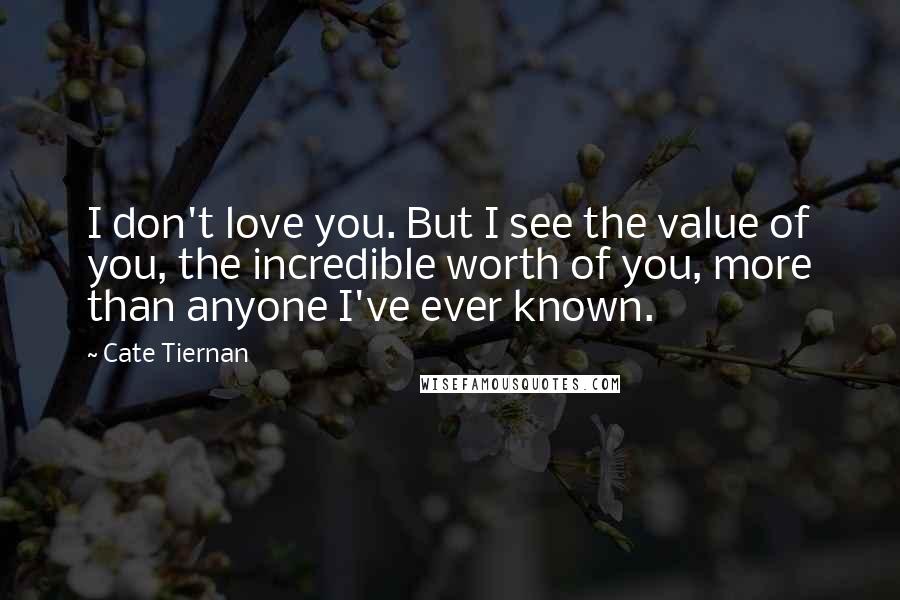 Cate Tiernan Quotes: I don't love you. But I see the value of you, the incredible worth of you, more than anyone I've ever known.