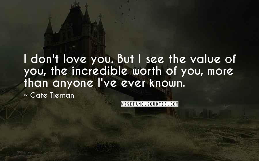 Cate Tiernan Quotes: I don't love you. But I see the value of you, the incredible worth of you, more than anyone I've ever known.