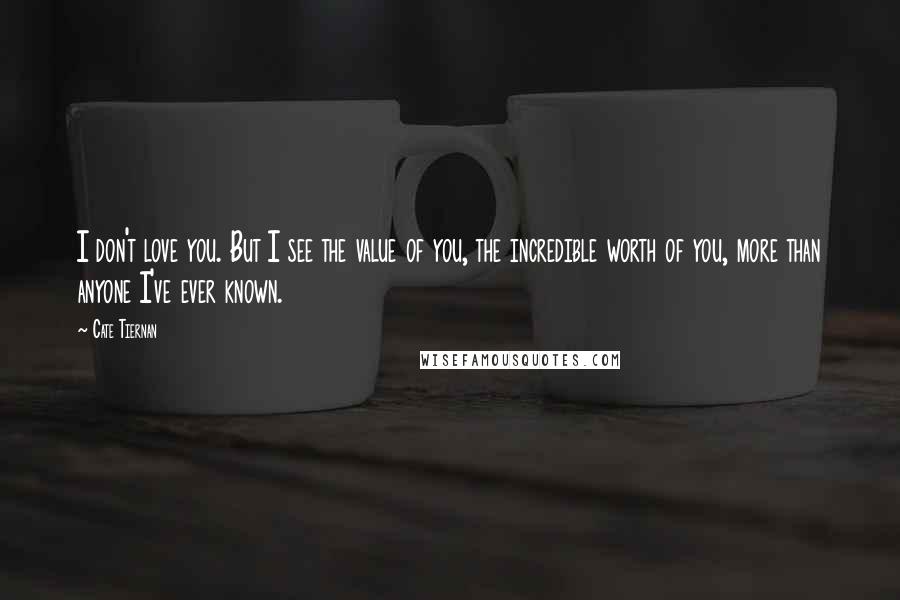 Cate Tiernan Quotes: I don't love you. But I see the value of you, the incredible worth of you, more than anyone I've ever known.